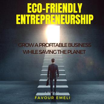 Eco-Friendly Entrepreneurship: Grow a Profitable Business While Saving the Planet