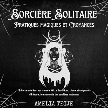 [French] - Sorcière Solitaire - Pratiques magiques et Croyances: Guide du débutant sur la magie Wicca. Traditions, rituels et croyances d'introduction au monde des sorcières modernes