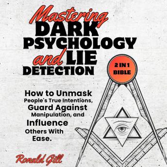 Mastering Dark Psychology and Lie Detection (2 in 1 Bible): How to Unmask People's True Intentions, Guard Against Manipulation, and Influence Others With Ease.