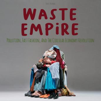 Waste Empire: Pollution, Fast Fashion, And The Circular Economy Revolution
