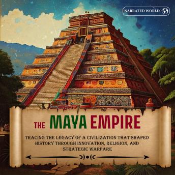 The Maya Empire: Tracing The Legacy Of A Civilization That Shaped  History Through Innovation, Religion, And  Strategic Warfare