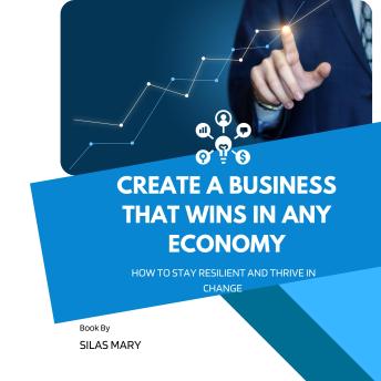 Create a Business That Wins in Any Economy: How to Stay Resilient and Thrive in Change