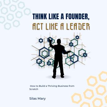 Think Like a Founder, Act Like a Leader: How to Build a Thriving Business from Scratch