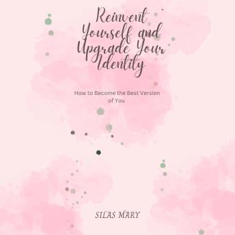 Reinvent Yourself and Upgrade Your Identity: How to Become the Best Version of You