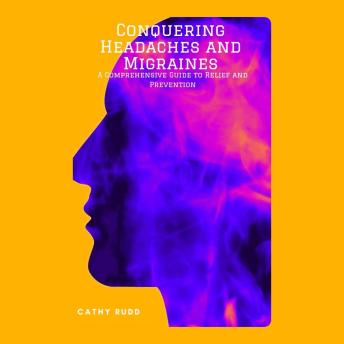 Conquering Headaches and Migraines: A Comprehensive Guide to Relief and Prevention