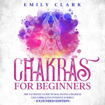 Chakras for Beginners: The Ultimate Guide to Balancing Chakras and Embracing Positive Energy – Extended Edition