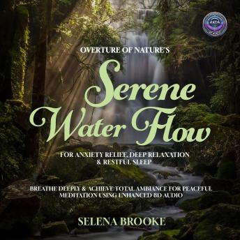 Overture of Nature's Serene Water Flow For Anxiety Relief, Deep Relaxation & Restful Sleep: Breathe Deeply & Achieve Total Ambiance For Peaceful Meditation Using Enhanced 8D Audio Tracks