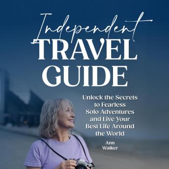 Independent Travel Guide: Unlock the Secrets to Fearless Solo Adventures and Live Your Best Life Around the World