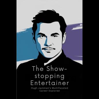 The Show-stopping Entertainer: Hugh Jackman's Multifaceted Career Explored