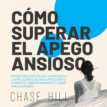 Cómo superar el apego ansioso [How to Overcome Anxious Attachment]: 8 pasos para controlar la ansiedad en las relaciones, dejar de preocuparte, eliminar el sobrepensamiento y crear vínculos sanos