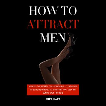 How to Attract Men: Discover the Secrets to Capturing His Attention and Building Meaningful Relationships That Keep Him Coming Back for More