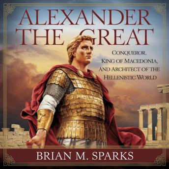 Alexander the Great: Conqueror, King of Macedonia, and Architect of the Hellenistic World: An Audiobook on the Life, Legacy, and Conquests of Alexander the Great – A Comprehensive Biography
