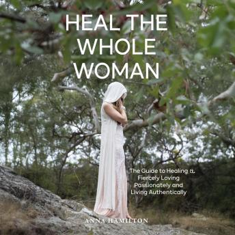 Heal the Whole Woman: The Guide to Healing Fiercely, Loving Passionately And Living Authentically