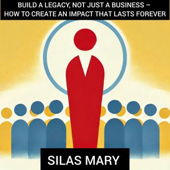 Build a Legacy, Not Just a Business – How to Create an Impact That Lasts Forever