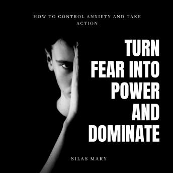 Turn Fear into Power and Dominate: How to Control Anxiety and Take Action