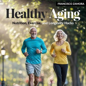 Healthy Aging: Nutrition, Exercise, and Longevity Hacks: A Science-Backed Guide to Thriving in Your Golden Years