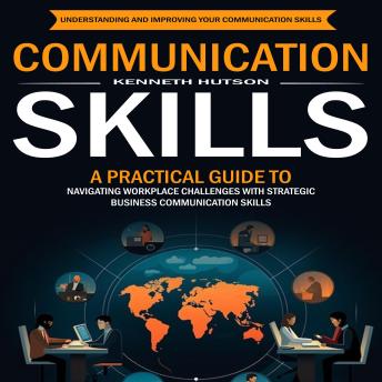 Communication Skills: Understanding and Improving Your Communication Skills (A Practical Guide to Navigating Workplace Challenges With Strategic Business Communication Skills)