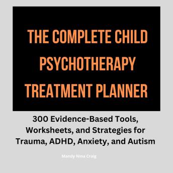 The Complete Child Psychotherapy Treatment Planner: 300 Evidence-Based Tools, Worksheets, and Strategies for Trauma, ADHD, Anxiety, and Autism