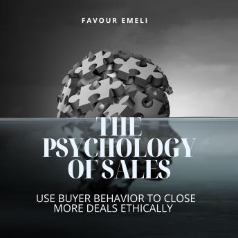 The Psychology of Sales: Use Buyer Behavior to Close More Deals Ethically