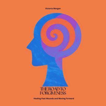 The Road to Forgiveness: Healing Past Wounds and Moving Forward