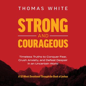 Strong and Courageous: Timeless Truths to Conquer Fear, Crush Anxiety, and Defeat Despair in an Uncertain World