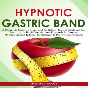 Hypnotic Gastric Band: A Complete Guide to Stop Food Addiction, Lose Weight, and Eat Healthy with Rapid Weight Loss Hypnosis for Women. Meditation, Self Esteem, Confidence, & Positive Affirmations