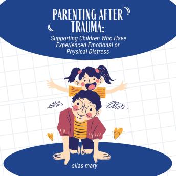Parenting After Trauma: Supporting Children Who Have Experienced Emotional or Physical challenges
