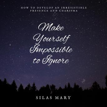 Make Yourself Impossible to Ignore: How to Develop an Irresistible Presence and Charisma
