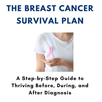 The Breast Cancer Survival Plan: A Step-by-Step Guide to Thriving Before, During, and After Diagnosis