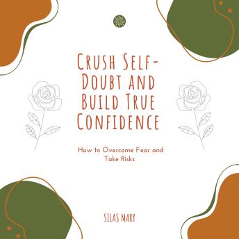Crush Self-Doubt and Build True Confidence: How to Overcome Fear and Take Risks