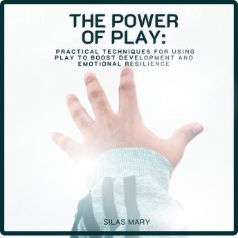 The Power of Play: Practical Techniques for Using Play to Boost Development and Emotional Resilience