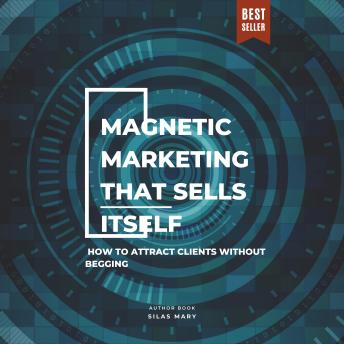 Magnetic Marketing That Sells Itself: How to Attract Clients Without Begging