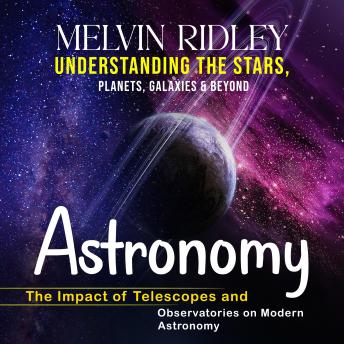 Astronomy: Understanding the Stars, Planets, Galaxies & Beyond (The Impact of Telescopes and Observatories on Modern Astronomy)