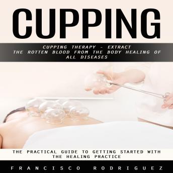 Cupping: The Practical Guide to Getting Started with the Healing Practice (Cupping therapy - Extract the rotten blood from the body Healing of all diseases)