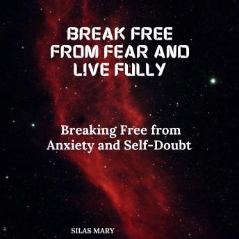 Break Free from Fear and Live Fully: Breaking Free from Anxiety and Self-Doubt