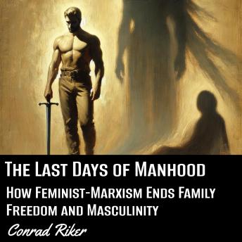 The Last Days of Manhood: How Feminist-Marxism Ends Family Freedom and Masculinity