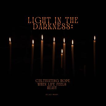 Light in the Darkness: Cultivating Hope When Life Feels Heavy