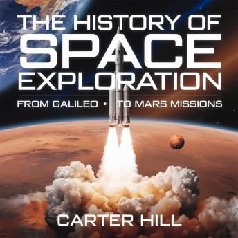 The History of Space Exploration – From Galileo to Mars Missions: The Greatest Discoveries, Missions, and Future of Human Space Travel