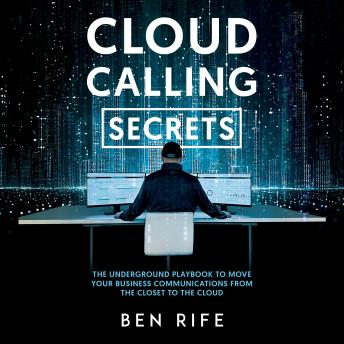 Cloud Calling Secrets: The Underground Playbook To Move Your Business Communications From The Closet To The Cloud - Ben Rife