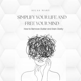 Simplify Your Life and Free Your Mind: How to Remove Clutter and Gain Clarity