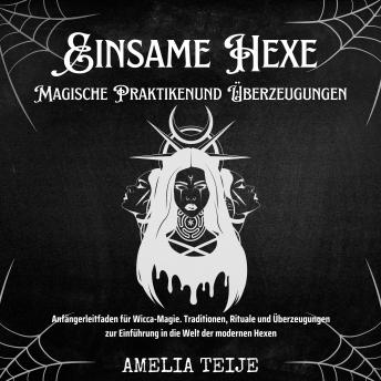 [German] - Einsame Hexe - Magische Praktiken und Überzeugungen: Anfängerleitfaden für Wicca-Magie. Traditionen, Rituale und Überzeugungen zur Einführung in die Welt der modernen Hexen