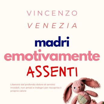 [Italian] - Madri Emotivamente Assenti: Liberarsi dal profondo dolore di sentirsi invisibili, non amati e indegni per riscoprire il proprio valore