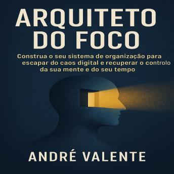 [Portuguese] - Arquiteto do Foco: Construa o seu sistema de organização para escapar do caos digital e recuperar o controlo da sua mente e do seu tempo.