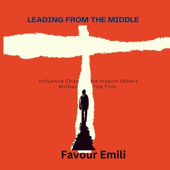 Leading from the Middle: Influence Change and Inspire Others Without the Top Title