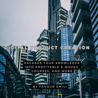 Digital Product Creation: Package Your Knowledge into Profitable E-books, Courses, and More