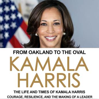 From Oakland to the Oval: The Life and Times of Kamala Harris: Courage, Resilience, and the Making of a Leader