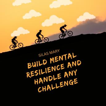 Build Mental Resilience and Handle Any Challenge: How to Stay Strong and Unshaken in Tough Times