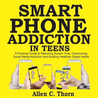Smartphone Addiction in Teens: A Practical Guide to Reducing Screen Time, Overcoming Social Media Addiction, and Building Healthier Digital Habits