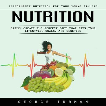 Nutrition: Performance Nutrition for Your Young Athlete (Easily Create the Perfect Diet That Fits Your Lifestyle, Goals, and Genetics)