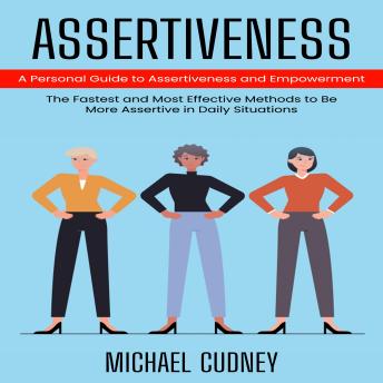 Assertiveness: A Personal Guide to Assertiveness and Empowerment (The Fastest and Most Effective Methods to Be More Assertive in Daily Situations)